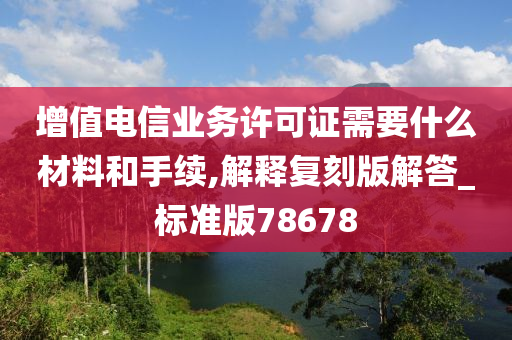 增值电信业务许可证需要什么材料和手续,解释复刻版解答_标准版78678