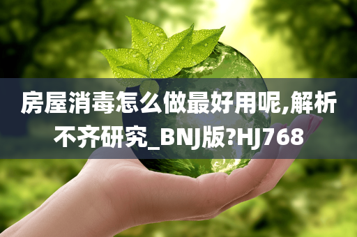 房屋消毒怎么做最好用呢,解析不齐研究_BNJ版?HJ768