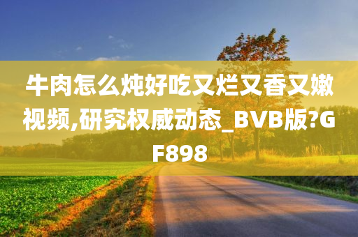 牛肉怎么炖好吃又烂又香又嫩视频,研究权威动态_BVB版?GF898