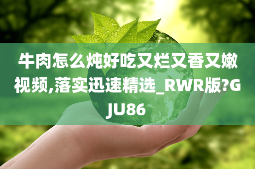 牛肉怎么炖好吃又烂又香又嫩视频,落实迅速精选_RWR版?GJU86