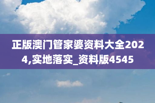 正版澳门管家婆资料大全2024,实地落实_资料版4545