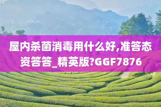 屋内杀菌消毒用什么好,准答态资答答_精英版?GGF7876