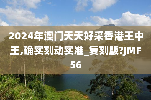 2024年澳门天天好采香港王中王,确实刻动实准_复刻版?JMF56