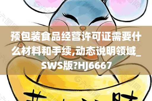 预包装食品经营许可证需要什么材料和手续,动态说明领域_SWS版?HJ6667