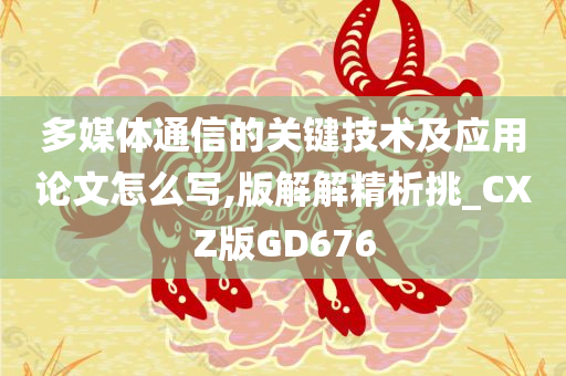 多媒体通信的关键技术及应用论文怎么写,版解解精析挑_CXZ版GD676