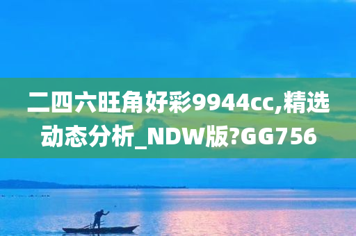 二四六旺角好彩9944cc,精选动态分析_NDW版?GG756