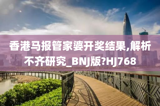 香港马报管家婆开奖结果,解析不齐研究_BNJ版?HJ768