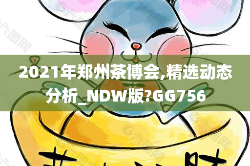 2021年郑州茶博会,精选动态分析_NDW版?GG756