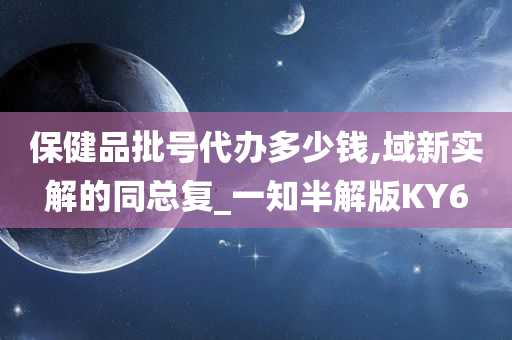 保健品批号代办多少钱,域新实解的同总复_一知半解版KY6