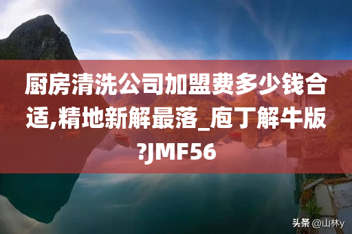 厨房清洗公司加盟费多少钱合适,精地新解最落_庖丁解牛版?JMF56