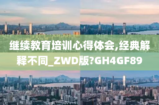 继续教育培训心得体会,经典解释不同_ZWD版?GH4GF89