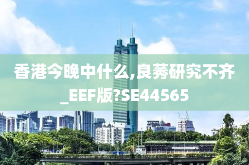 香港今晚中什么,良莠研究不齐_EEF版?SE44565