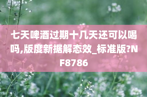 七天啤酒过期十几天还可以喝吗,版度新据解态效_标准版?NF8786