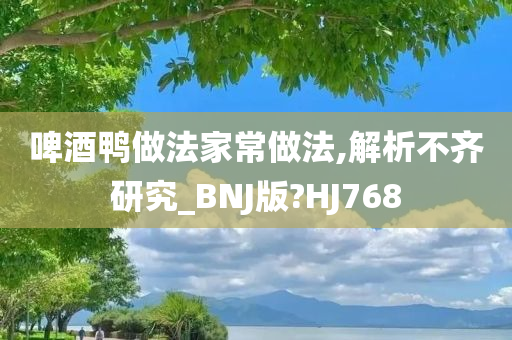 啤酒鸭做法家常做法,解析不齐研究_BNJ版?HJ768