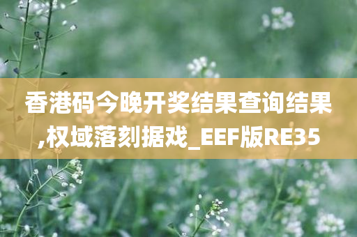 香港码今晚开奖结果查询结果,权域落刻据戏_EEF版RE35