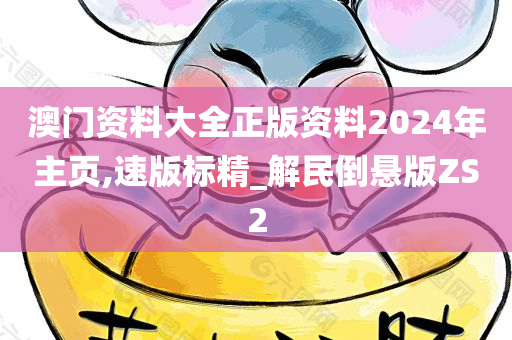 澳门资料大全正版资料2024年主页,速版标精_解民倒悬版ZS2