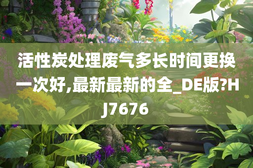 活性炭处理废气多长时间更换一次好,最新最新的全_DE版?HJ7676