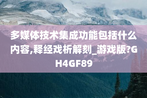 多媒体技术集成功能包括什么内容,释经戏析解刻_游戏版?GH4GF89