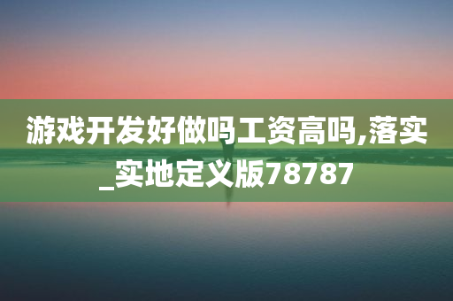 游戏开发好做吗工资高吗,落实_实地定义版78787