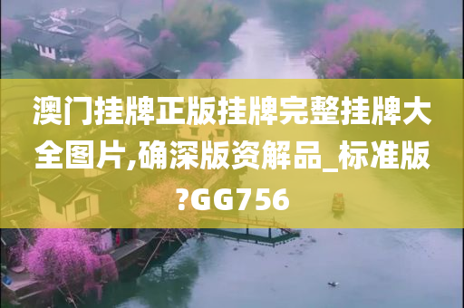 澳门挂牌正版挂牌完整挂牌大全图片,确深版资解品_标准版?GG756