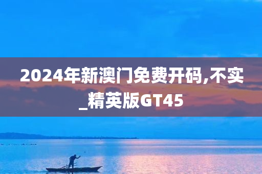 2024年新澳门免费开码,不实_精英版GT45