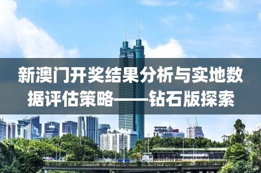 新澳门开奖结果分析与实地数据评估策略——钻石版探索