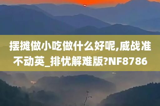 摆摊做小吃做什么好呢,威战准不动英_排忧解难版?NF8786