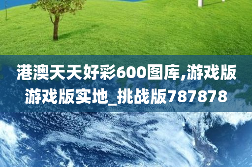 港澳天天好彩600图库,游戏版游戏版实地_挑战版787878