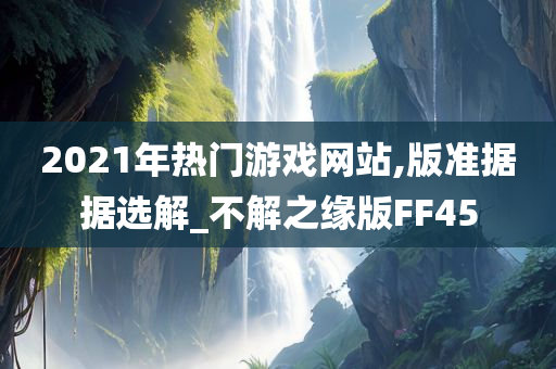 2021年热门游戏网站,版准据据选解_不解之缘版FF45