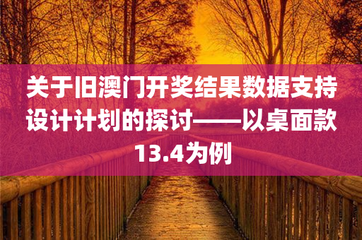 关于旧澳门开奖结果数据支持设计计划的探讨——以桌面款13.4为例