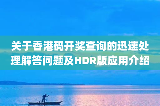 关于香港码开奖查询的迅速处理解答问题及HDR版应用介绍