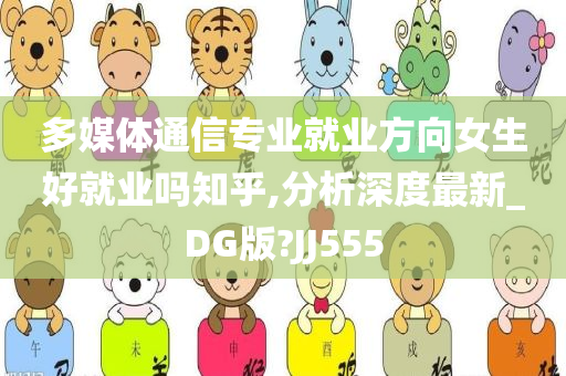 多媒体通信专业就业方向女生好就业吗知乎,分析深度最新_DG版?JJ555