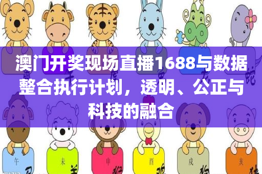 澳门开奖现场直播1688与数据整合执行计划，透明、公正与科技的融合