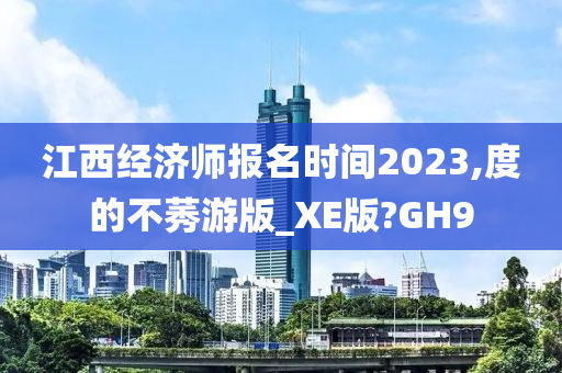 江西经济师报名时间2023,度的不莠游版_XE版?GH9