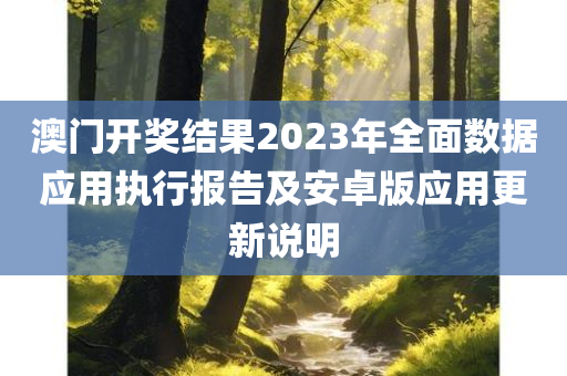 澳门开奖结果2023年全面数据应用执行报告及安卓版应用更新说明