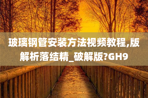 玻璃钢管安装方法视频教程,版解析落结精_破解版?GH9