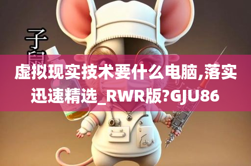 虚拟现实技术要什么电脑,落实迅速精选_RWR版?GJU86