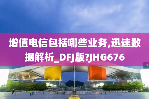 增值电信包括哪些业务,迅速数据解析_DFJ版?JHG676