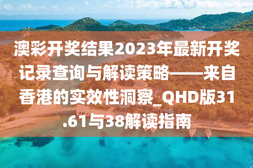 澳彩开奖结果2023年最新开奖记录查询与解读策略——来自香港的实效性洞察_QHD版31.61与38解读指南