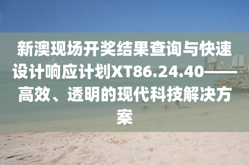 新澳现场开奖结果查询与快速设计响应计划XT86.24.40——高效、透明的现代科技解决方案