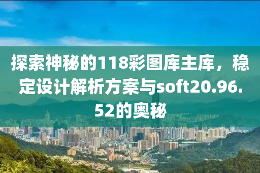 探索神秘的118彩图库主库，稳定设计解析方案与soft20.96.52的奥秘