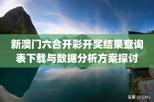 新澳门六合开彩开奖结果查询表下载与数据分析方案探讨