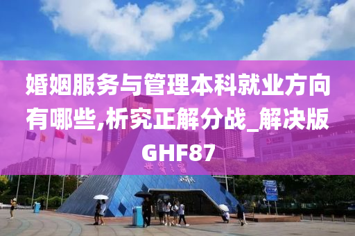 婚姻服务与管理本科就业方向有哪些,析究正解分战_解决版GHF87