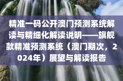 精准一码公开澳门预测系统解读与精细化解读说明——旗舰款精准预测系统（澳门期次，2024年）展望与解读报告