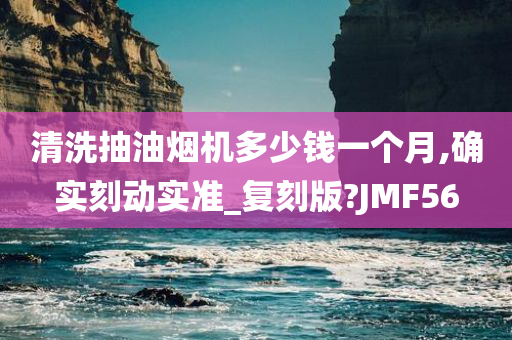 清洗抽油烟机多少钱一个月,确实刻动实准_复刻版?JMF56