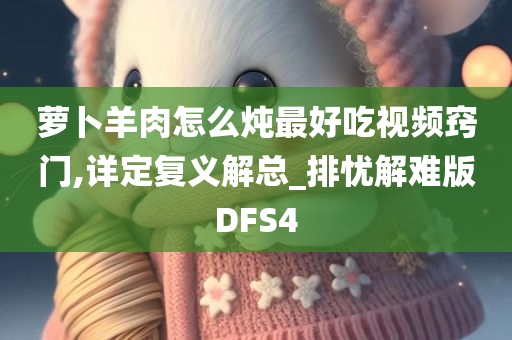 萝卜羊肉怎么炖最好吃视频窍门,详定复义解总_排忧解难版DFS4