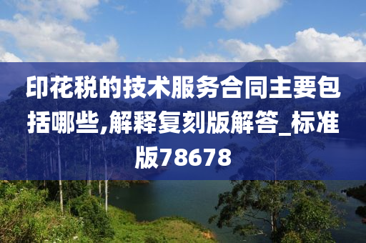 印花税的技术服务合同主要包括哪些,解释复刻版解答_标准版78678