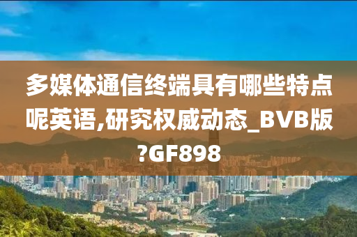 多媒体通信终端具有哪些特点呢英语,研究权威动态_BVB版?GF898