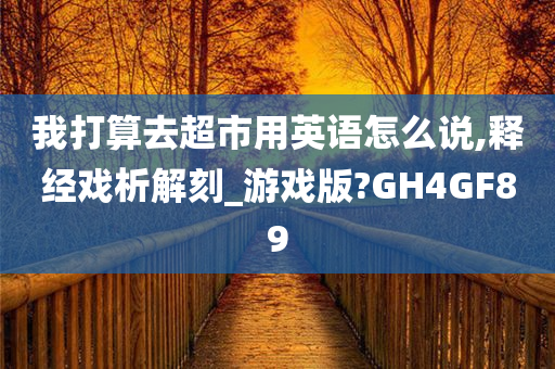 我打算去超市用英语怎么说,释经戏析解刻_游戏版?GH4GF89