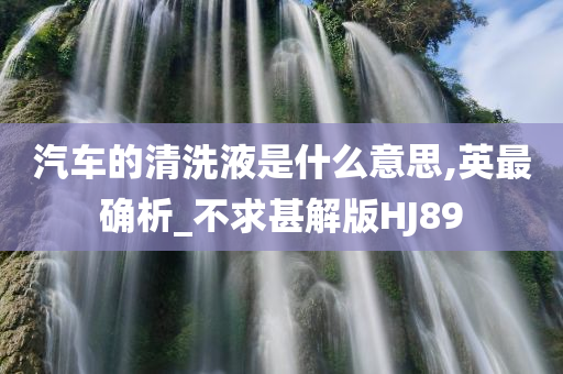 汽车的清洗液是什么意思,英最确析_不求甚解版HJ89